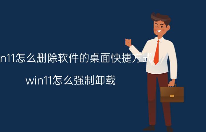 win11怎么删除软件的桌面快捷方式 win11怎么强制卸载？